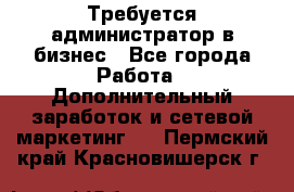 Требуется администратор в бизнес - Все города Работа » Дополнительный заработок и сетевой маркетинг   . Пермский край,Красновишерск г.